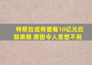 特斯拉或将面临10亿元巨额索赔 原因令人意想不到